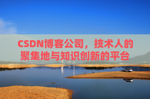 CSDN博客公司，技术人的聚集地与知识创新的平台