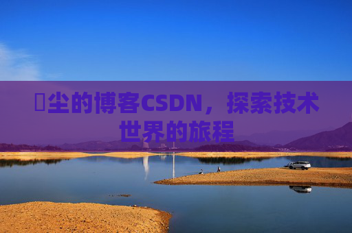 玦尘的博客CSDN，探索技术世界的旅程