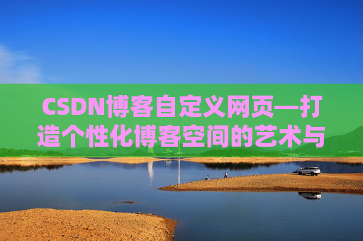 CSDN博客自定义网页—打造个性化博客空间的艺术与技巧